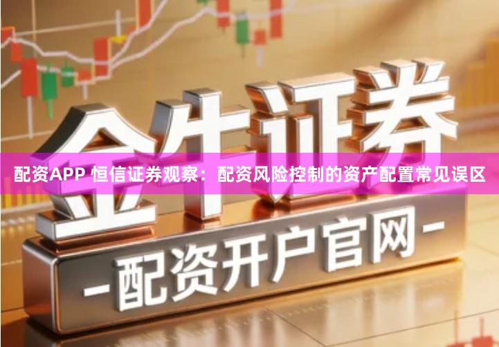 配资APP 恒信证券观察：配资风险控制的资产配置常见误区