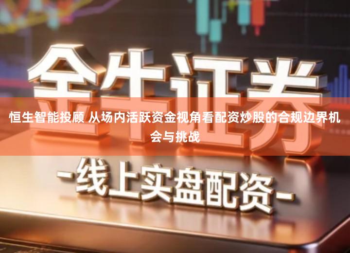 恒生智能投顾 从场内活跃资金视角看配资炒股的合规边界机会与挑战