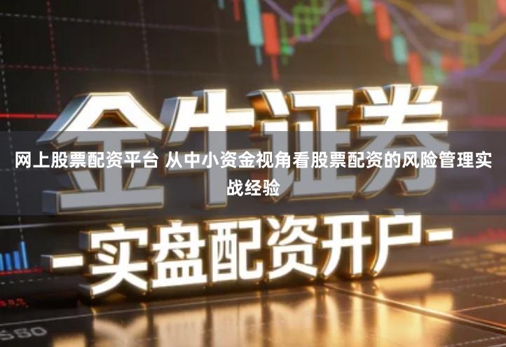网上股票配资平台 从中小资金视角看股票配资的风险管理实战经验
