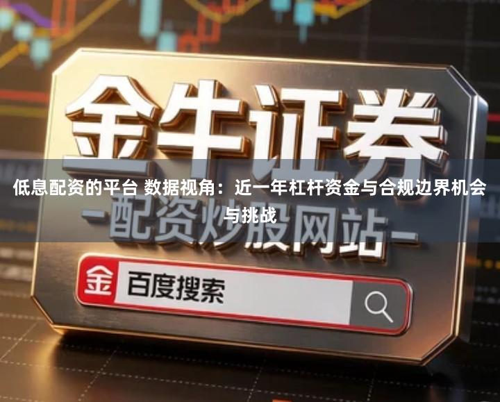 低息配资的平台 数据视角：近一年杠杆资金与合规边界机会与挑战