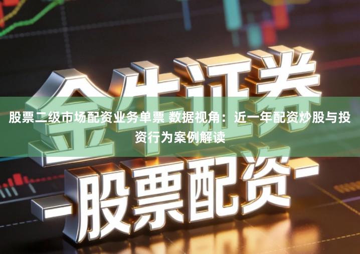 股票二级市场配资业务单票 数据视角：近一年配资炒股与投资行为案例解读