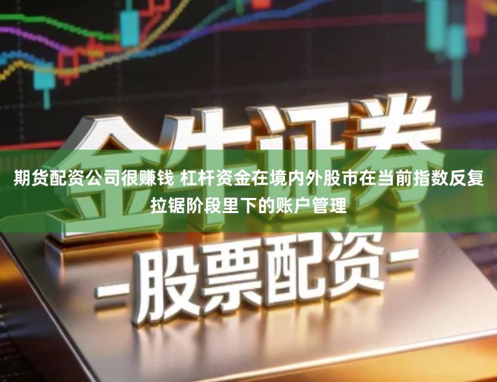 期货配资公司很赚钱 杠杆资金在境内外股市在当前指数反复拉锯阶段里下的账户管理