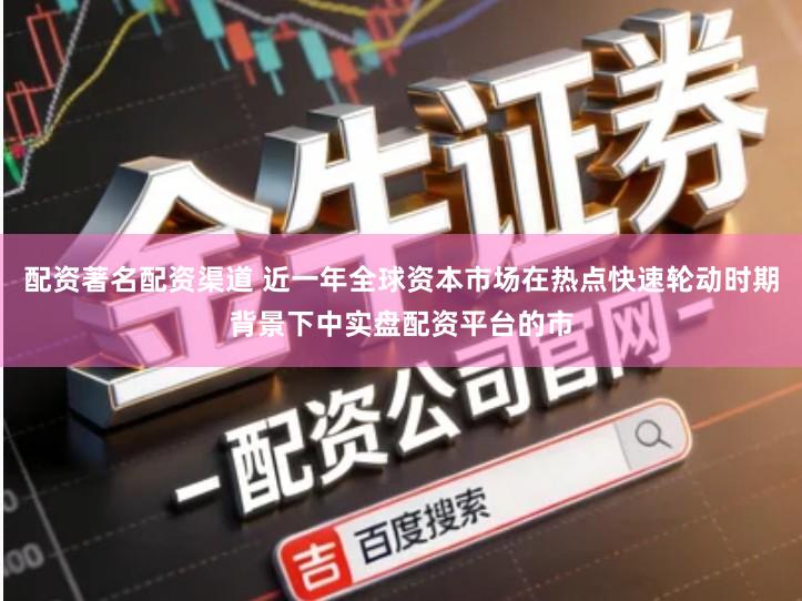 配资著名配资渠道 近一年全球资本市场在热点快速轮动时期背景下中实盘配资平台的市