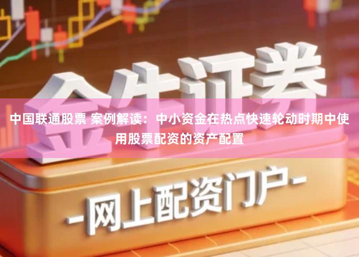 中国联通股票 案例解读：中小资金在热点快速轮动时期中使用股票配资的资产配置