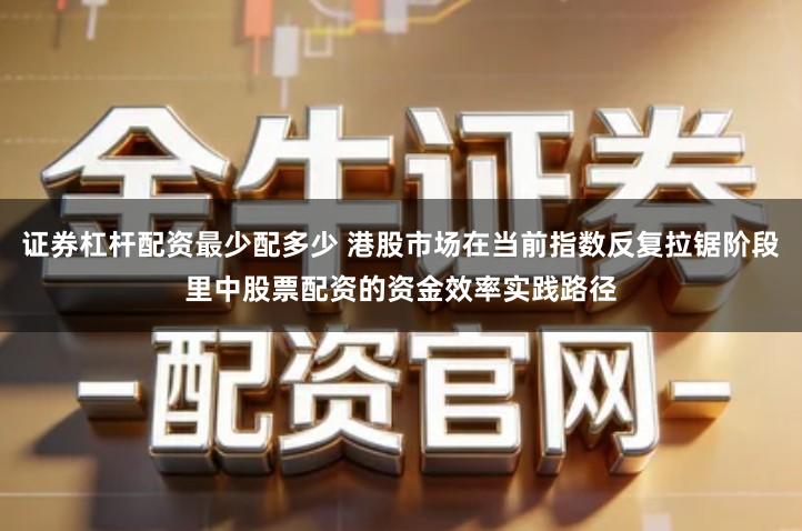 证券杠杆配资最少配多少 港股市场在当前指数反复拉锯阶段里中股票配资的资金效率实践路径