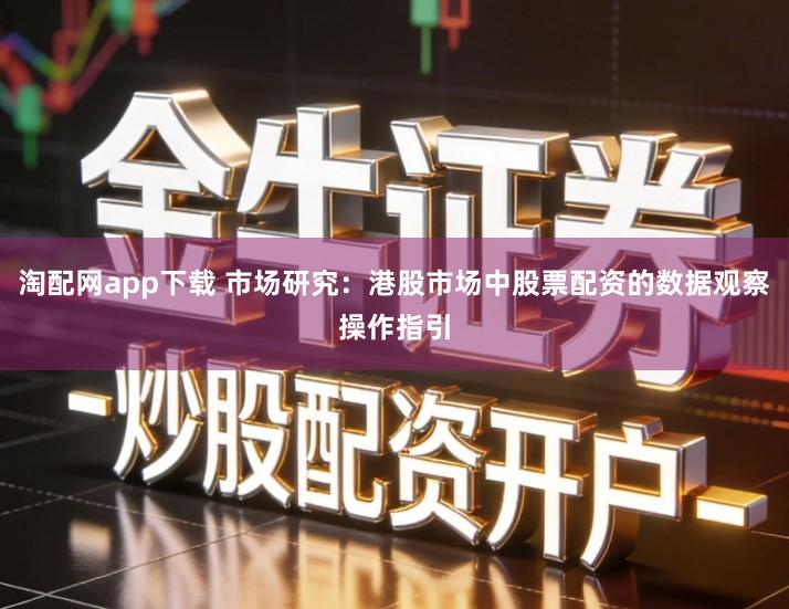 淘配网app下载 市场研究:港股市场中股票配资的数据观察操作指引