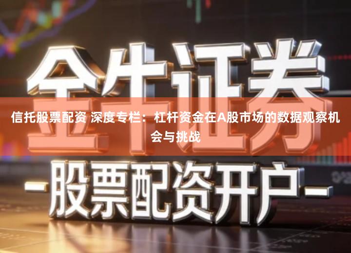 信托股票配资 深度专栏：杠杆资金在A股市场的数据观察机会与挑战