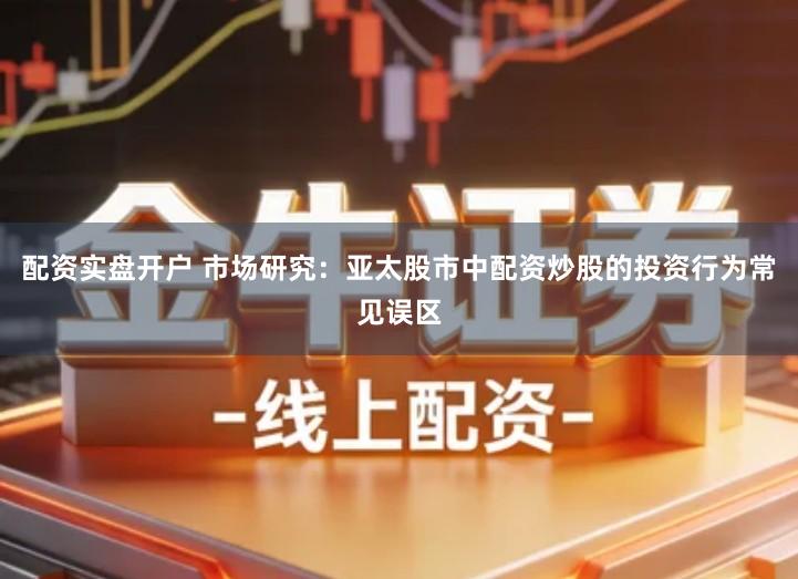 配资实盘开户 市场研究：亚太股市中配资炒股的投资行为常见误区