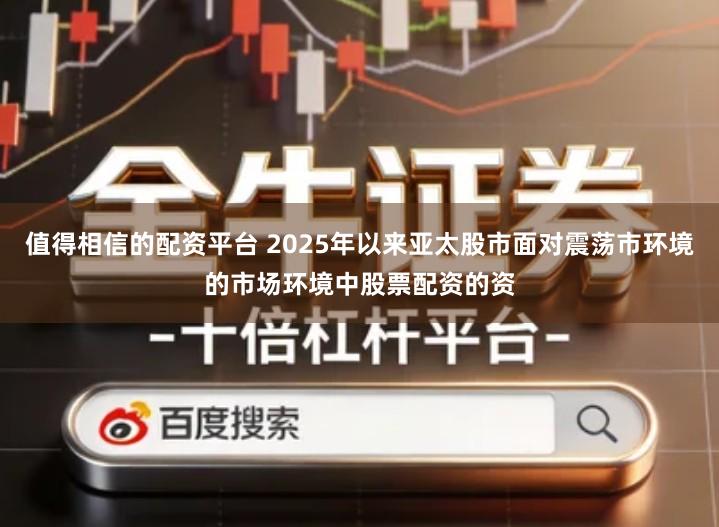 值得相信的配资平台 2025年以来亚太股市面对震荡市环境的市场环境中股票配资的资