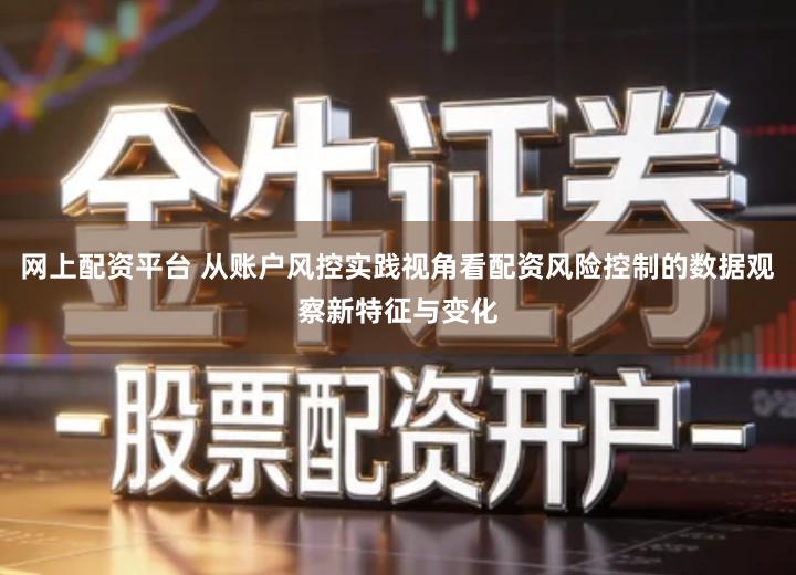 网上配资平台 从账户风控实践视角看配资风险控制的数据观察新特征与变化