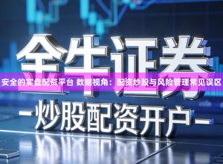 安全的实盘配资平台 数据视角:配资炒股与风险管理常见误区