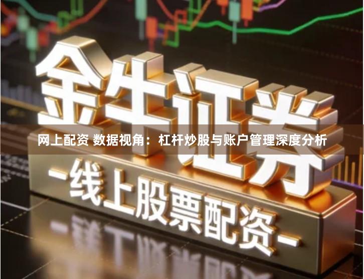网上配资 数据视角：杠杆炒股与账户管理深度分析