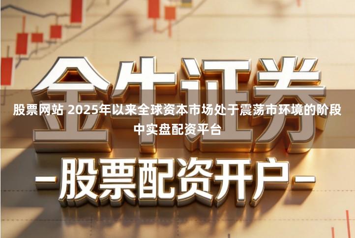 股票网站 2025年以来全球资本市场处于震荡市环境的阶段中实盘配资平台