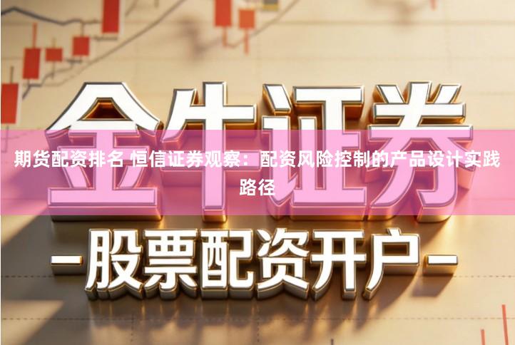 期货配资排名 恒信证券观察：配资风险控制的产品设计实践路径