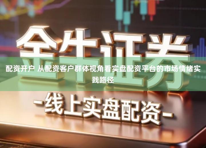 配资开户 从配资客户群体视角看实盘配资平台的市场情绪实践路径