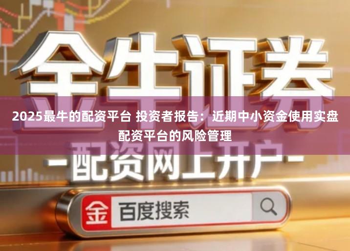 2025最牛的配资平台 投资者报告：近期中小资金使用实盘配资平台的风险管理