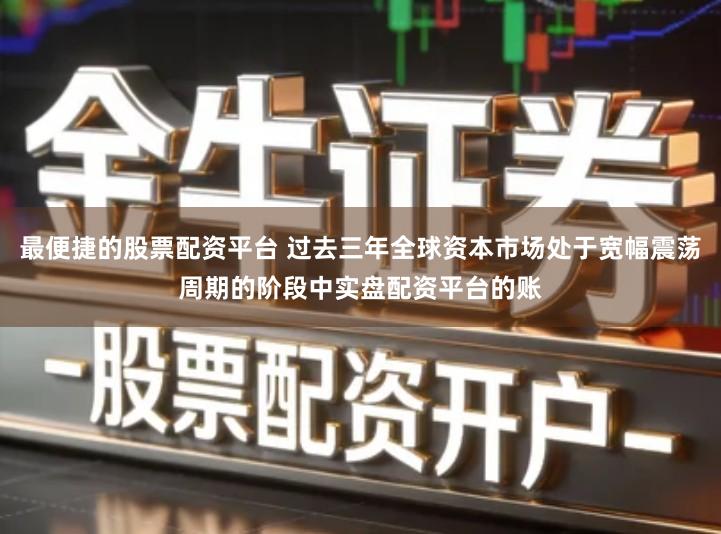 最便捷的股票配资平台 过去三年全球资本市场处于宽幅震荡周期的阶段中实盘配资平台的账