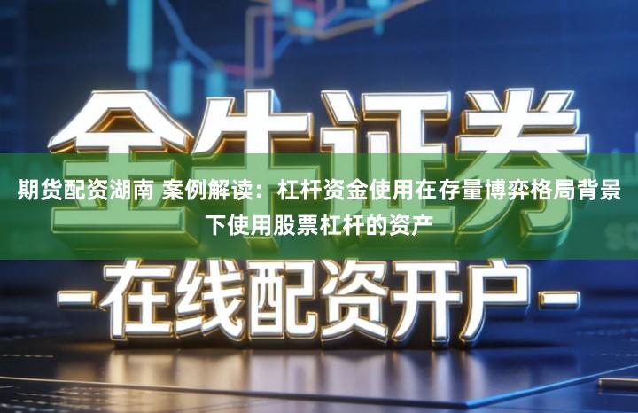 期货配资湖南 案例解读：杠杆资金使用在存量博弈格局背景下使用股票杠杆的资产