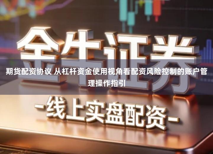 期货配资协议 从杠杆资金使用视角看配资风险控制的账户管理操作指引