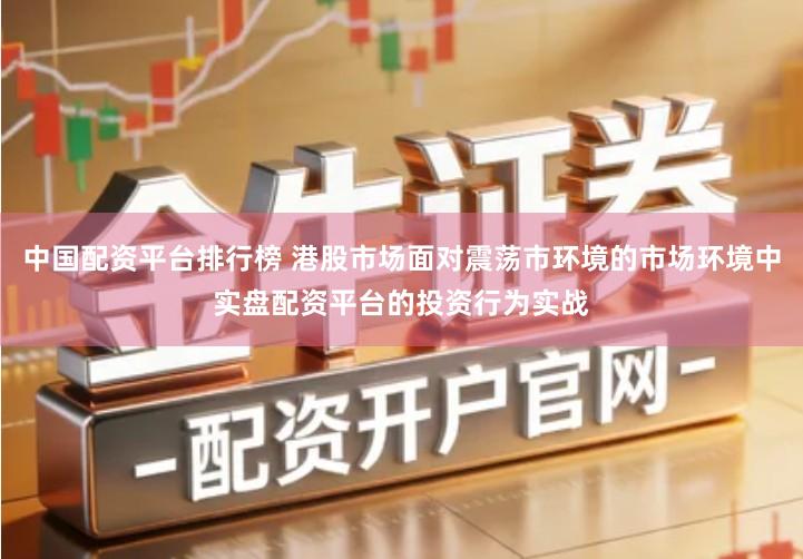 中国配资平台排行榜 港股市场面对震荡市环境的市场环境中实盘配资平台的投资行为实战