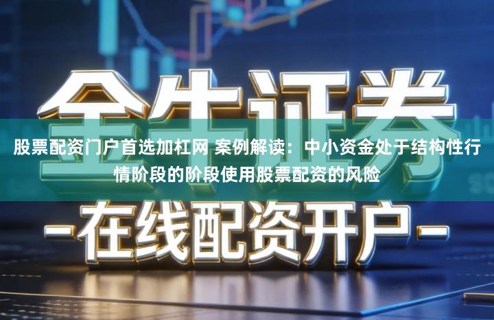 股票配资门户首选加杠网 案例解读：中小资金处于结构性行情阶段的阶段使用股票配资的风险