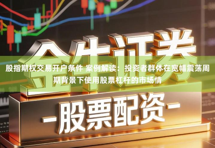 股指期权交易开户条件 案例解读：投资者群体在宽幅震荡周期背景下使用股票杠杆的市场情