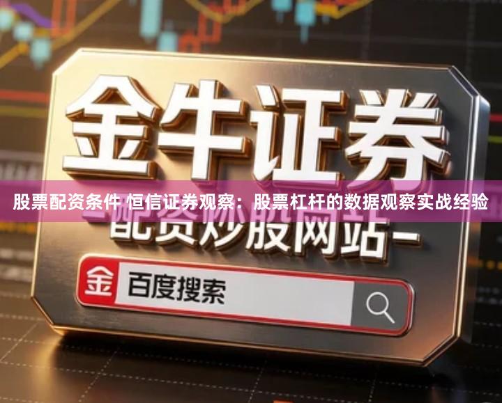 股票配资条件 恒信证券观察：股票杠杆的数据观察实战经验