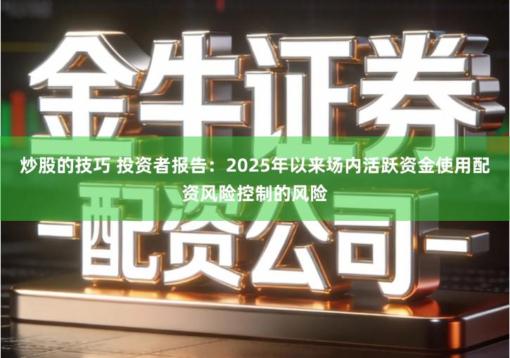 炒股的技巧 投资者报告：2025年以来场内活跃资金使用配资风险控制的风险