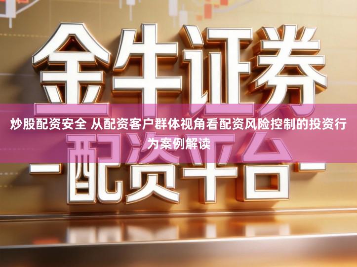 炒股配资安全 从配资客户群体视角看配资风险控制的投资行为案例解读