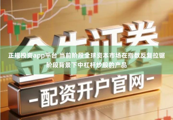 正规投资app平台 当前阶段全球资本市场在指数反复拉锯阶段背景下中杠杆炒股的产品