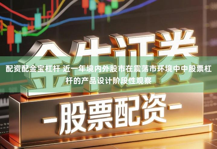 配资配金宝杠杆 近一年境内外股市在震荡市环境中中股票杠杆的产品设计阶段性观察