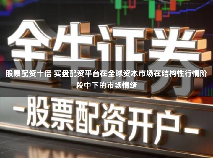 股票配资十倍 实盘配资平台在全球资本市场在结构性行情阶段中下的市场情绪