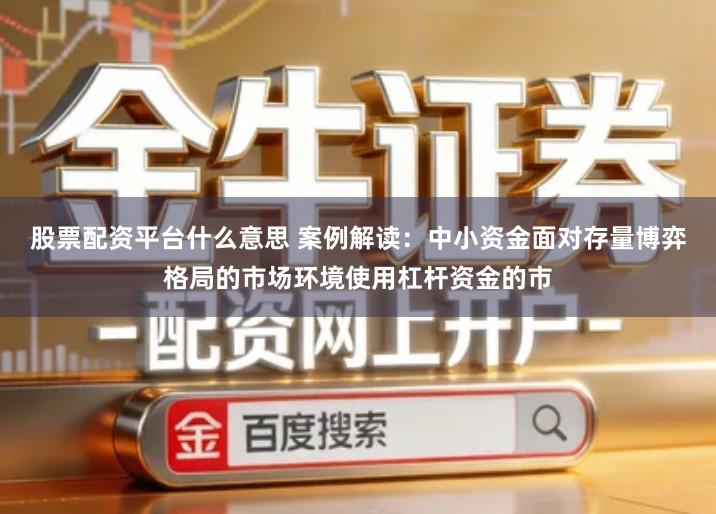 股票配资平台什么意思 案例解读：中小资金面对存量博弈格局的市场环境使用杠杆资金的市