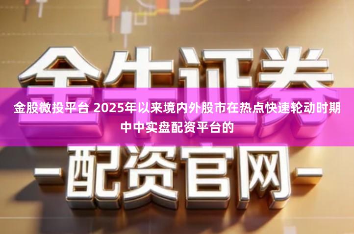 金股微投平台 2025年以来境内外股市在热点快速轮动时期中中实盘配资平台的