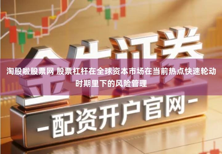 淘股啦股票网 股票杠杆在全球资本市场在当前热点快速轮动时期里下的风险管理