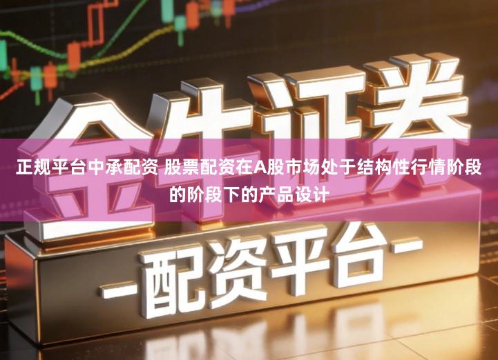 正规平台中承配资 股票配资在A股市场处于结构性行情阶段的阶段下的产品设计