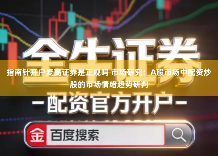 指南针开户麦高证券是正规吗 市场研究：A股市场中配资炒股的市场情绪趋势研判