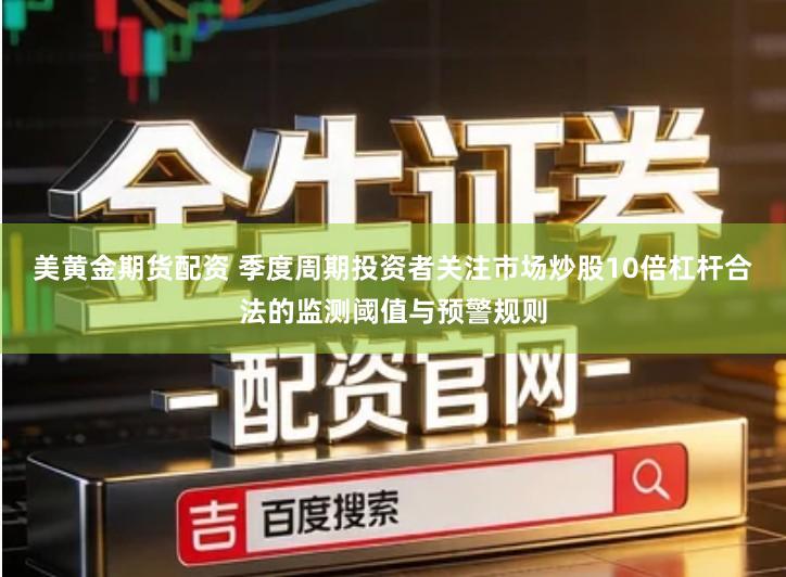 美黄金期货配资 季度周期投资者关注市场炒股10倍杠杆合法的监测阈值与预警规则