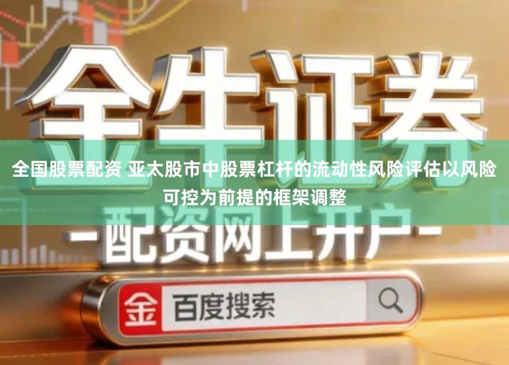 全国股票配资 亚太股市中股票杠杆的流动性风险评估以风险可控为前提的框架调整