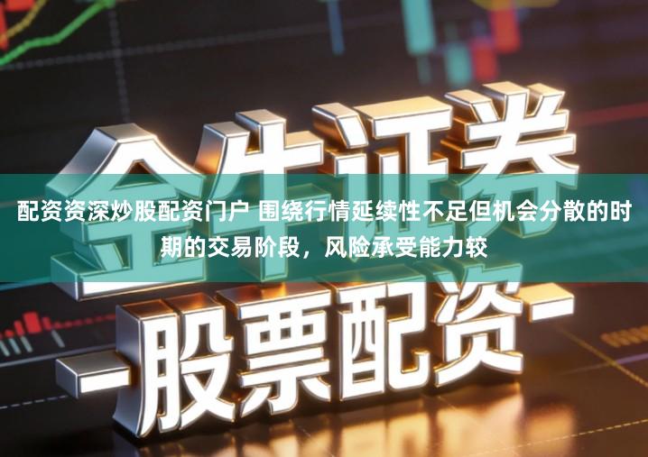 配资资深炒股配资门户 围绕行情延续性不足但机会分散的时期的交易阶段，风险承受能力较