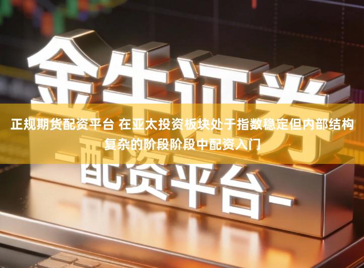 正规期货配资平台 在亚太投资板块处于指数稳定但内部结构复杂的阶段阶段中配资入门