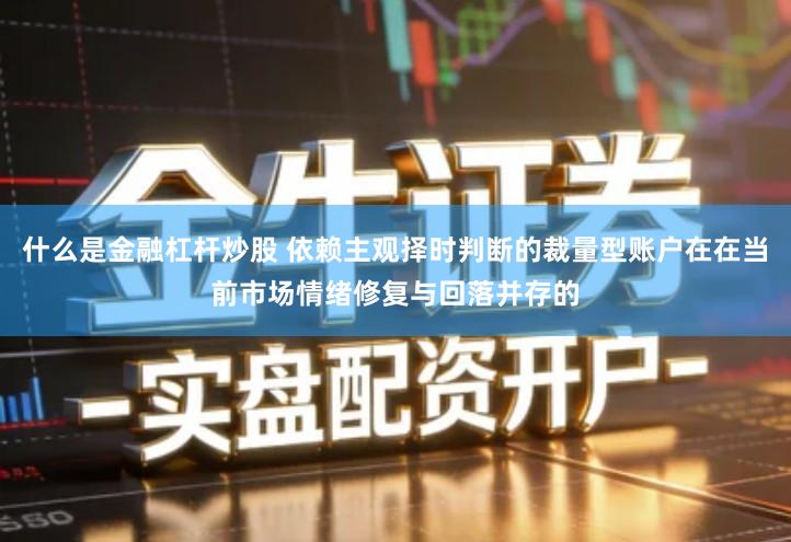什么是金融杠杆炒股 依赖主观择时判断的裁量型账户在在当前市场情绪修复与回落并存的