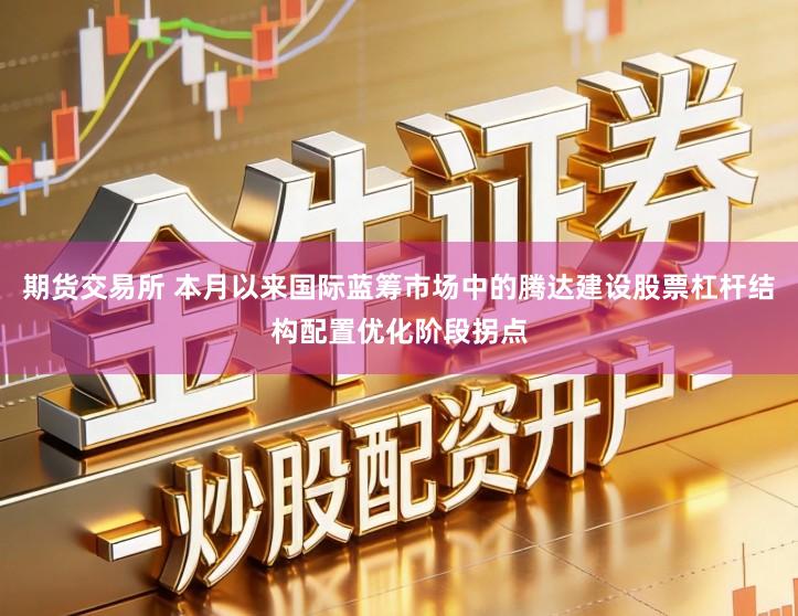 期货交易所 本月以来国际蓝筹市场中的腾达建设股票杠杆结构配置优化阶段拐点