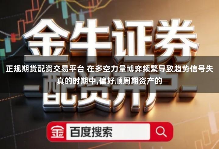 正规期货配资交易平台 在多空力量博弈频繁导致趋势信号失真的时期中,偏好顺周期资产的