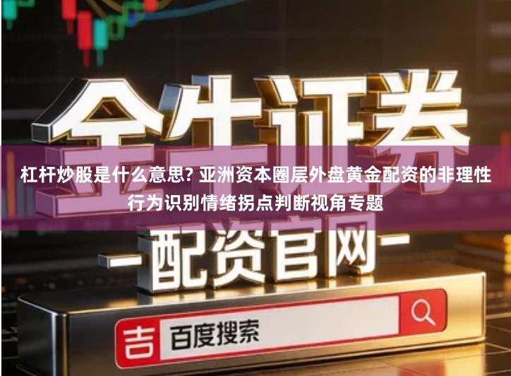 杠杆炒股是什么意思? 亚洲资本圈层外盘黄金配资的非理性行为识别情绪拐点判断视角专题