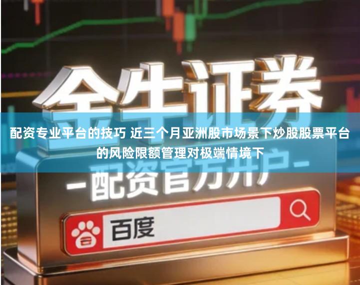 配资专业平台的技巧 近三个月亚洲股市场景下炒股股票平台的风险限额管理对极端情境下