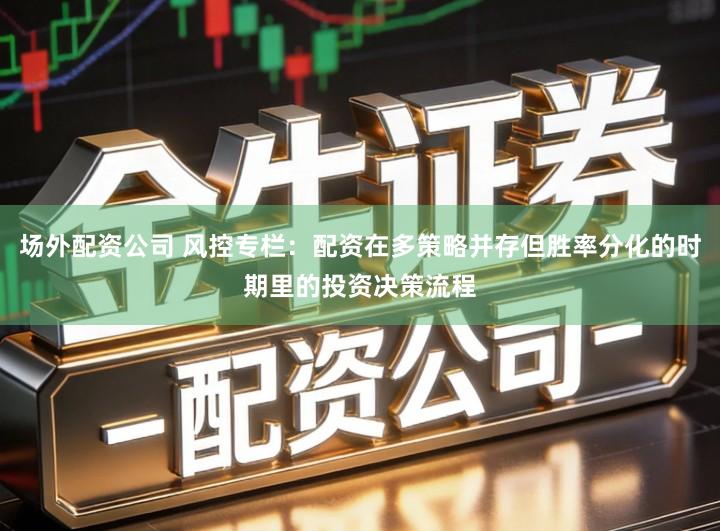 场外配资公司 风控专栏：配资在多策略并存但胜率分化的时期里的投资决策流程