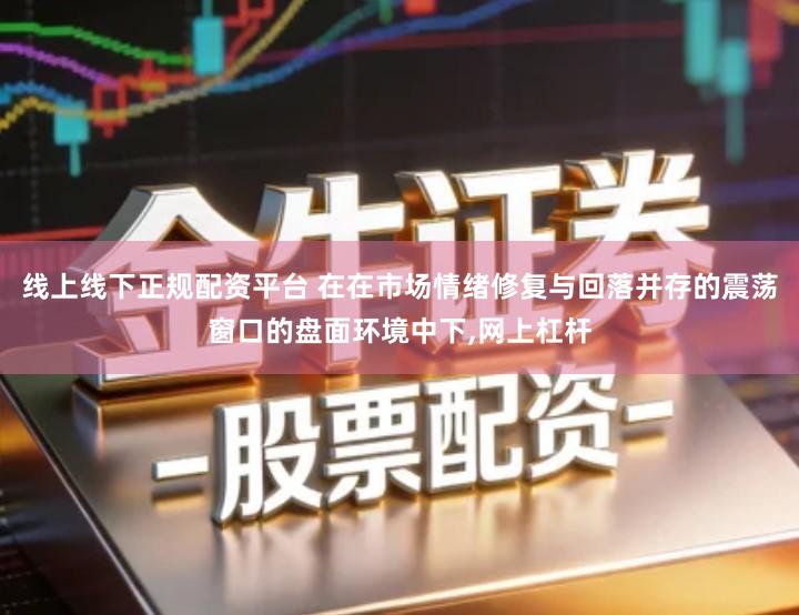 线上线下正规配资平台 在在市场情绪修复与回落并存的震荡窗口的盘面环境中下,网上杠杆