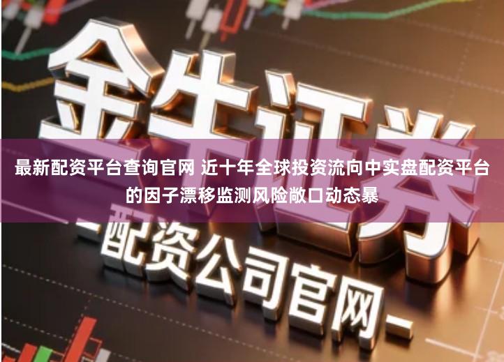 最新配资平台查询官网 近十年全球投资流向中实盘配资平台的因子漂移监测风险敞口动态暴