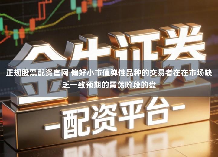 正规股票配资官网 偏好小市值弹性品种的交易者在在市场缺乏一致预期的震荡阶段的盘